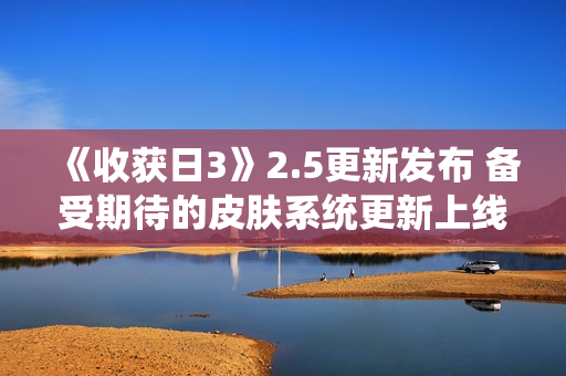 《收获日3》2.5更新发布 备受期待的皮肤系统更新上线