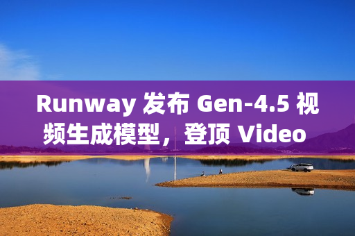 Runway 发布 Gen-4.5 视频生成模型,登顶 Video Arena 榜单 Runway 发布 Gen-4.5 视频生成模型,登顶 Video Arena 榜单