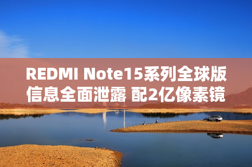 REDMI Note15系列全球版信息全面泄露 配2亿像素镜头