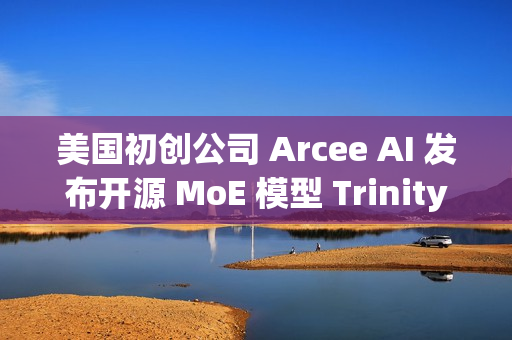 美国初创公司 Arcee AI 发布开源 MoE 模型 Trinity