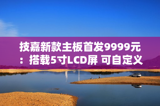 技嘉新款主板首发9999元：搭载5寸LCD屏 可自定义内容