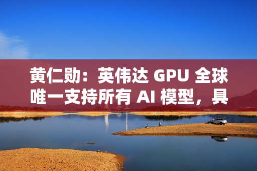黄仁勋：英伟达 GPU 全球唯一支持所有 AI 模型，具有极高通用性