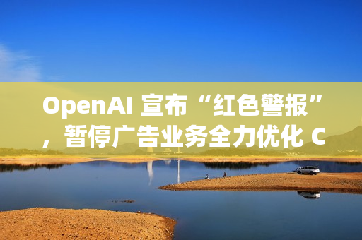 OpenAI 宣布“红色警报”,暂停广告业务全力优化 ChatGPT OpenAI 宣布“红色警报”,暂停广告业务全力优化 ChatGPT