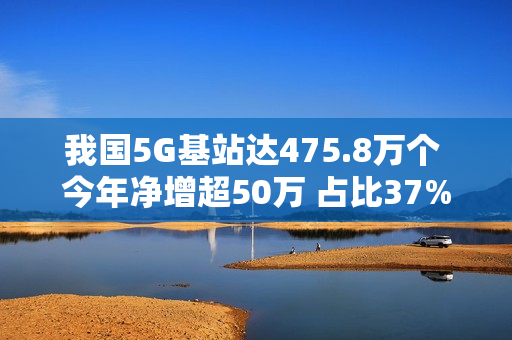 我国5G基站达475.8万个 今年净增超50万 占比37%创历史新高 我国5G基站达475.8万个 今年净增超50万 占比37%创历史新高