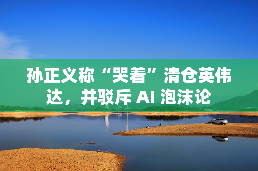 孙正义称“哭着”清仓英伟达,并驳斥 AI 泡沫论 孙正义称“哭着”清仓英伟达,并驳斥 AI 泡沫论