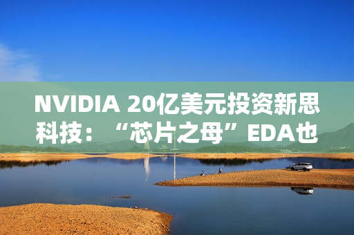 NVIDIA 20亿美元投资新思科技：“芯片之母”EDA也要AI化