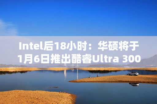 Intel后18小时：华硕将于1月6日推出酷睿Ultra 300笔记本