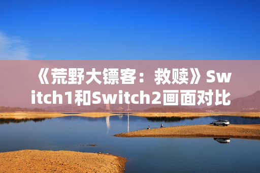 《荒野大镖客：救赎》Switch1和Switch2画面对比