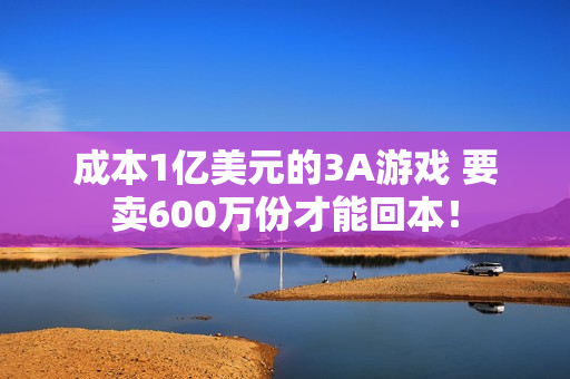 成本1亿美元的3A游戏 要卖600万份才能回本！