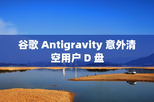 谷歌 Antigravity 意外清空用户 D 盘 谷歌 Antigravity 意外清空用户 D 盘
