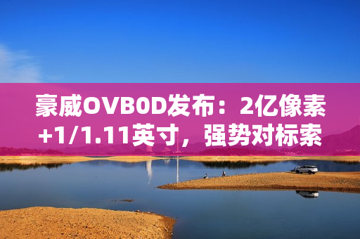 豪威OVB0D发布:2亿像素+1/1.11英寸,强势对标索尼LYTIA 901 豪威OVB0D发布:2亿像素+1/1.11英寸,强势对标索尼LYTIA 901