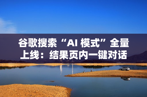谷歌搜索“AI 模式”全量上线:结果页内一键对话 谷歌搜索“AI 模式”全量上线:结果页内一键对话