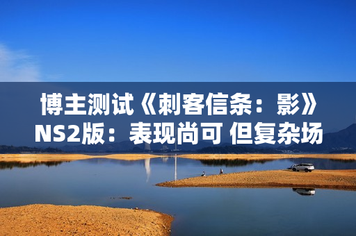 博主测试《刺客信条：影》NS2版：表现尚可 但复杂场景难稳30帧！