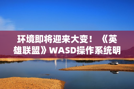 环境即将迎来大变！ 《英雄联盟》WASD操作系统明日上线
