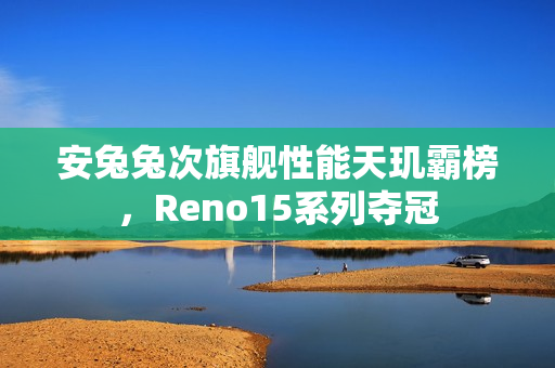 安兔兔次旗舰性能天玑霸榜，Reno15系列夺冠