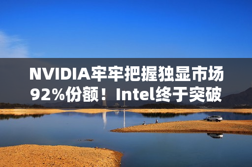 NVIDIA牢牢把握独显市场92%份额！Intel终于突破1%