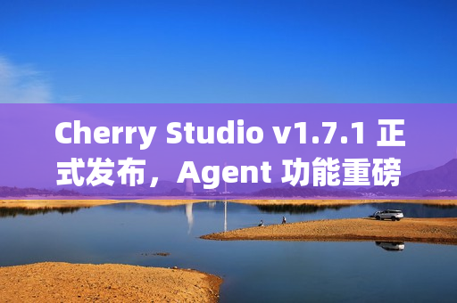 Cherry Studio v1.7.1 正式发布，Agent 功能重磅上线