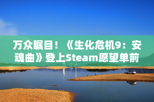 万众瞩目！《生化危机9：安魂曲》登上Steam愿望单前五