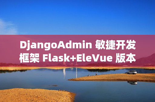 DjangoAdmin 敏捷开发框架 Flask+EleVue 版本 v2.7.0 发布
