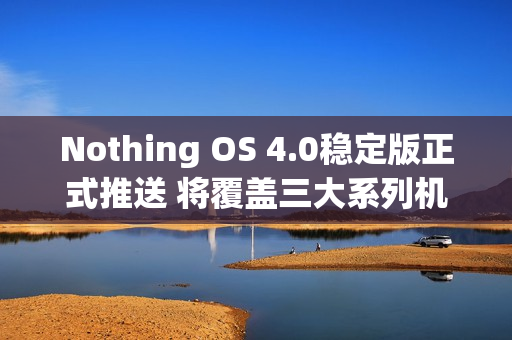 Nothing OS 4.0稳定版正式推送 将覆盖三大系列机型