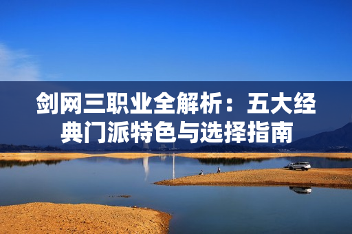 剑网三职业全解析：五大经典门派特色与选择指南