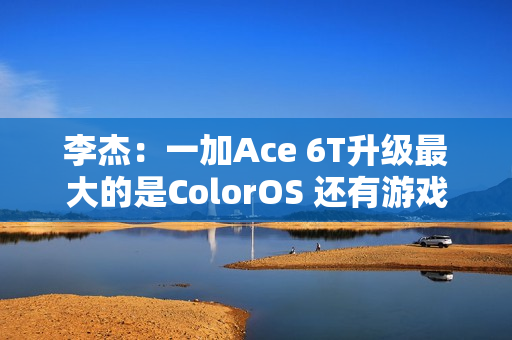 李杰:一加Ace 6T升级最大的是ColorOS 还有游戏百宝箱 李杰:一加Ace 6T升级最大的是ColorOS 还有游戏百宝箱