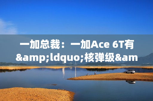 一加总裁:一加Ace 6T有“核弹级”配置 旗舰同款陀螺仪 一加总裁:一加Ace 6T有“核弹级”配置 旗舰同款陀螺仪