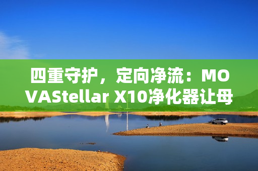 四重守护，定向净流：MOVAStellar X10净化器让母爱更安心