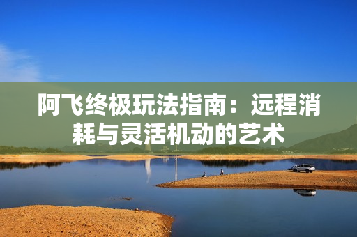 阿飞终极玩法指南:远程消耗与灵活机动的艺术 阿飞终极玩法指南:远程消耗与灵活机动的艺术