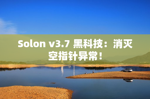 Solon v3.7 黑科技:消灭空指针异常! Solon v3.7 黑科技:消灭空指针异常!