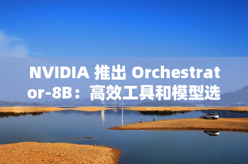 NVIDIA 推出 Orchestrator-8B：高效工具和模型选择的强化学习控制器