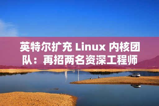 英特尔扩充 Linux 内核团队：再招两名资深工程师
