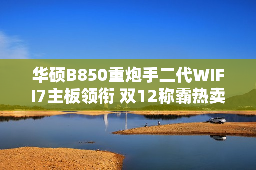 华硕B850重炮手二代WIFI7主板领衔 双12称霸热卖榜