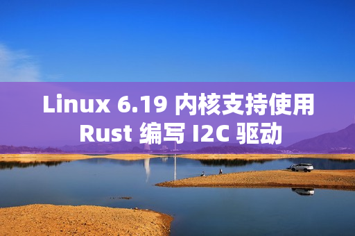 Linux 6.19 内核支持使用 Rust 编写 I2C 驱动 Linux 6.19 内核支持使用 Rust 编写 I2C 驱动