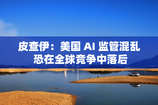 皮查伊:美国 AI 监管混乱 恐在全球竞争中落后 皮查伊:美国 AI 监管混乱 恐在全球竞争中落后