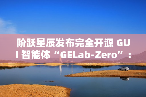阶跃星辰发布完全开源 GUI 智能体“GELab-Zero”：包含模型和基础设施、可本地部署