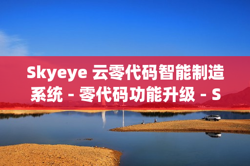 Skyeye 云零代码智能制造系统 - 零代码功能升级 - Saas v3.17.14 发布