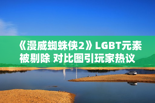 《漫威蜘蛛侠2》LGBT元素被剔除 对比图引玩家热议！