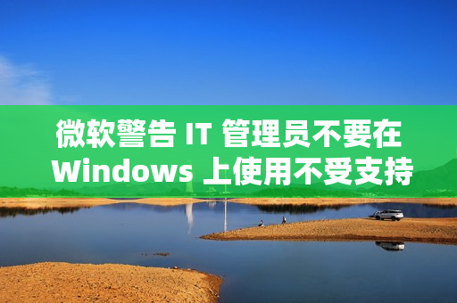 微软警告 IT 管理员不要在 Windows 上使用不受支持的 .NET 运行时 微软警告 IT 管理员不要在 Windows 上使用不受支持的 .NET 运行时