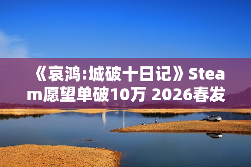 《哀鸿:城破十日记》Steam愿望单破10万 2026春发售 《哀鸿:城破十日记》Steam愿望单破10万 2026春发售