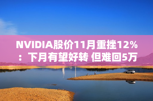 NVIDIA股价11月重挫12%:下月有望好转 但难回5万亿美元巅峰 NVIDIA股价11月重挫12%:下月有望好转 但难回5万亿美元巅峰