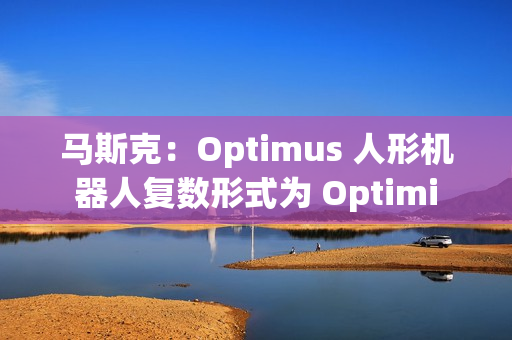 马斯克：Optimus 人形机器人复数形式为 Optimi