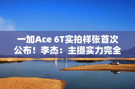 一加Ace 6T实拍样张首次公布！李杰：主摄实力完全看齐4K档性能旗舰