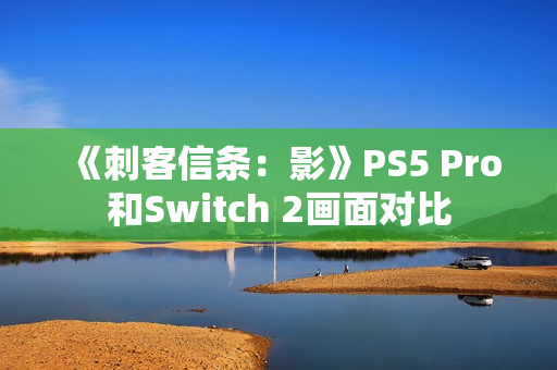 《刺客信条：影》PS5 Pro和Switch 2画面对比