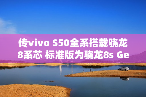 传vivo S50全系搭载骁龙8系芯 标准版为骁龙8s Gen3