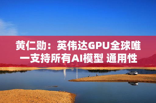 黄仁勋：英伟达GPU全球唯一支持所有AI模型 通用性极高