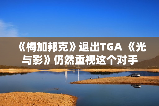 《梅加邦克》退出TGA 《光与影》仍然重视这个对手 《梅加邦克》退出TGA 《光与影》仍然重视这个对手