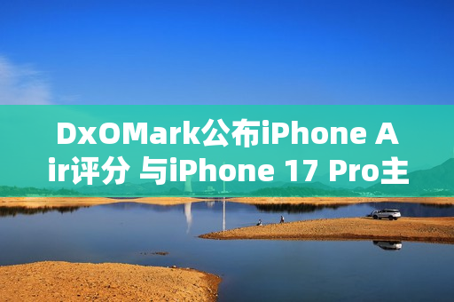 DxOMark公布iPhone Air评分 与iPhone 17 Pro主摄相当