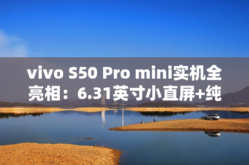 vivo S50 Pro mini实机全亮相:6.31英寸小直屏+纯平Deco设计惊艳登场 vivo S50 Pro mini实机全亮相:6.31英寸小直屏+纯平Deco设计惊艳登场