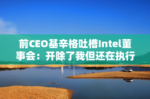 前CEO基辛格吐槽Intel董事会：开除了我但还在执行我的战略